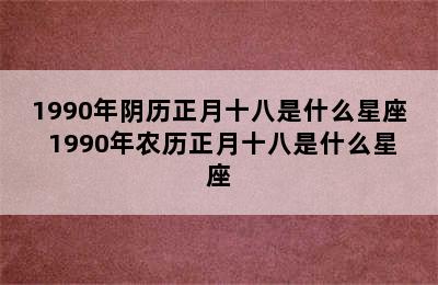 1990年阴历正月十八是什么星座 1990年农历正月十八是什么星座